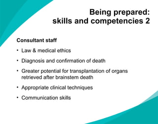 Being prepared:  skills and competencies 2  Consultant staff Law & medical ethics Diagnosis and confirmation of death Greater potential for transplantation of organs retrieved after brainstem death Appropriate clinical techniques Communication skills 