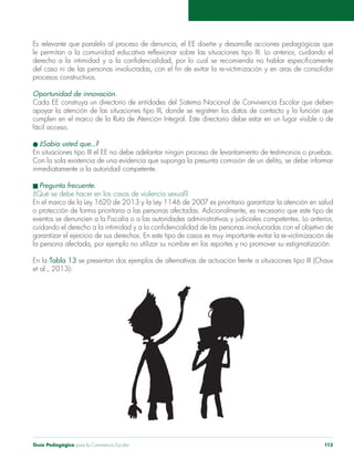 Guía Pedagógica para la Convivencia Escolar 113
procesos constructivos.
cumplen en el marco de la Ruta de Atención Integral. Este directorio debe estar en un lugar visible o de
En situaciones tipo III el EE no debe adelantar ningún proceso de levantamiento de testimonios o pruebas.
inmediatamente a la autoridad competente.
En el marco de la Ley 1620 de 2013 y la Ley 1146 de 2007 es prioritario garantizar la atención en salud
En la Tabla 13
et al., 2013):
 