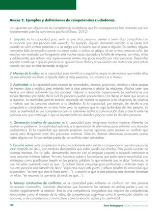 Guía Pedagógica para la Convivencia Escolar136
Las
1. Empatía: es la capacidad para sentir lo que otras personas sienten o sentir algo compatible con
2. Manejo de la rabia:
3. Asertividad:
4. Generación creativa de opciones:
5. Escucha activa: esta competencia implica no solamente estar atento a comprender lo que otras personas
 