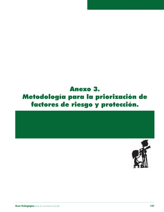 Guía Pedagógica para la Convivencia Escolar 137
Anexo 3.
Metodología para la priorización de
factores de riesgo y protección.
 