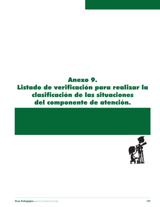 Guía Pedagógica para la Convivencia Escolar 157
Anexo 9.
Listado de verificación para realizar la
clasificación de las situaciones
del componente de atención.
 