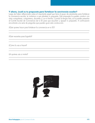 Guía Pedagógica para la Convivencia Escolar 177
Y ahora, ¿cuál es tu propuesta para fortalecer la convivencia escolar?
encontrarás una serie de preguntas que pueden guiar esta construcción.
______________________________________________________________________________________
______________________________________________________________________________________
¿Qué necesitas para lograrlo?
______________________________________________________________________________________
______________________________________________________________________________________
______________________________________________________________________________________
______________________________________________________________________________________
¿A quiénes vas a invitar?
______________________________________________________________________________________
______________________________________________________________________________________
 