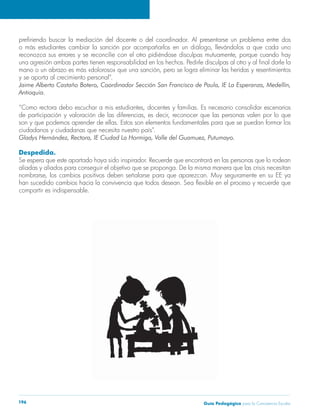 Guía Pedagógica para la Convivencia Escolar196
y se aporta al crecimiento personal”.
son y que podemos aprender de ellas. Estos son elementos fundamentales para que se puedan formar los
ciudadanos y ciudadanas que necesita nuestro país”.
Despedida.
aliadas y aliados para conseguir el objetivo que se proponga. De la misma manera que las crisis necesitan
compartir es indispensable.
 