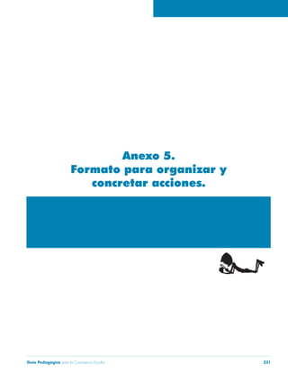 Guía Pedagógica para la Convivencia Escolar 221
Anexo 5.
Formato para organizar y
concretar acciones.
 