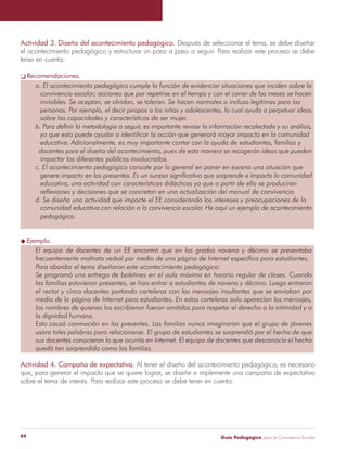 Guía Pedagógica para la Convivencia Escolar44
Actividad 3. Diseño del acontecimiento pedagógico. Después de seleccionar el tema, se debe diseñar
el acontecimiento pedagógico y estructurar un paso a paso a seguir. Para realizar este proceso se debe
tener en cuenta:
Recomendaciones.
Actividad 4. Campaña de expectativa. Al tener el diseño del acontecimiento pedagógico, es necesario
que, para generar el impacto que se quiere lograr, se diseñe e implemente una campaña de expectativa
sobre el tema de interés. Para realizar este proceso se debe tener en cuenta:
 