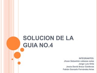 SOLUCION DE LA
GUIA NO.4
INTEGRANTES:
Jhoan Sebastián cabezas salas
Jorge Luis Ortiz
Jesús David Aroca Cárdenas
Fabián Gonzalo Fernández Arias
 