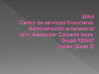 SENA Centro de servicios financieros  Administración empresarial John Alexander Caicedo Isaza  Grupo 900447 Inalex (Gaes 3) 