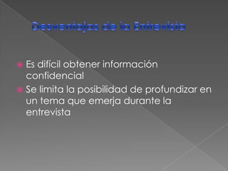 Desventajas de la EntrevistaEs difícil obtener información confidencial Se limita la posibilidad de profundizar en un tema que emerja durante la entrevista 
