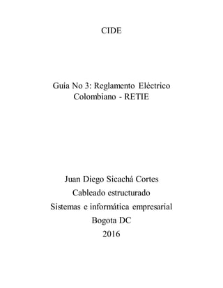 CIDE
Guía No 3: Reglamento Eléctrico
Colombiano - RETIE
Juan Diego Sicachá Cortes
Cableado estructurado
Sistemas e informática empresarial
Bogota DC
2016
 
