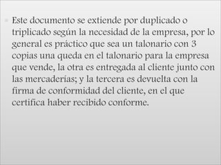 Este documento se extiende por duplicado o triplicado según la necesidad de la empresa, por lo general es práctico que sea un talonario con 3 copias una queda en el talonario para la empresa que vende, la otra es entregada al cliente junto con las mercaderías; y la tercera es devuelta con la firma de conformidad del cliente, en el que certifica haber recibido conforme. 
