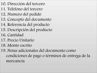 10. Dirección del tercero11. Teléfono del tercero12. Numero del pedido13. Concepto del documento14. Referencia del producto15. Descripción del producto16. Cantidad17. Precio Unitario18. Monto escrito19. Notas adicionales del documento como condiciones de pago o términos de entrega de la mercancía