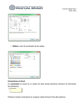 Guía de trabajo No 4
Valor: 40%
• Relleno: color de sombreado de las celdas.
Comentarios en Excel
Un comentario en Excel es un cuadro de texto donde podremos introducir la información
que deseemos.
Podemos insertar comentarios en cualquier celda de Excel. Para ello podemos:
 