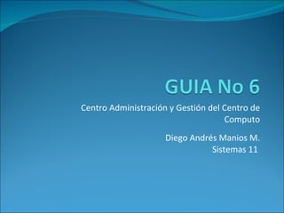 Centro Administración y Gestión del Centro de Computo Diego Andrés Manios M. Sistemas 11  