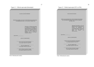 27
Figura 11 – Folha de aprovação (dissertação)
Fonte: Elaborada pelos autores.
JULIANA GASTÃO BARROSO
PERCEPÇÃO SOBRE O ESTÁGIO SUPERVISIONADO EM BIOLOGIA:
CONTRIBUIÇÕES PARA A AVALIAÇÃO CURRICULAR
Dissertação de Mestrado apresentada
ao Programa de Pós-Graduação em
Educação Brasileira, da Faculdade de
Educação da Universidade Federal do
Ceará, como requisito parcial para
obtenção do Título de Mestre em
Educação. Área de concentração:
Avaliação Curricular.
Aprovada em: ___/___/______.
BANCA EXAMINADORA
___________________________________________
Prof. Dr. Rui Carmo Sena (Orientador)
Universidade Federal do Ceará (UFC)
___________________________________________
Profa
. Dra
. Mariana Costa
Universidade Federal do Ceará (UFC)
___________________________________________
Prof. Dr. Wilson Lima Sales Coronado
Universidade Estadual do Ceará (UECE)
28
Figura 12 – Folha de aprovação (TCC ou TGI)
Fonte: Elaborada pelos autores.
JÚLIO SANTOS DUARTE
PERFIL DOS EGRESSOS DO CURSO DE BIBLIOTECONOMIA
DA UNIVERSIDADE FEDERAL DO CEARÁ NO PERÍODO
DE 2008 A 2010
Monografia apresentada ao Curso de
Biblioteconomia do Departamento de
Ciências da Informação da
Universidade Federal do Ceará, como
requisito parcial para obtenção do
Título de Bacharel em
Biblioteconomia.
Aprovada em ___/___/______.
BANCA EXAMINADORA
___________________________________________
Prof. Dr. Paulo César Mota Barros (Orientador)
Universidade Federal do Ceará (UFC)
___________________________________________
Profa
. Dra
. Mariana Costa
Universidade Federal do Ceará (UFC)
___________________________________________
Prof. Me. Wilson Lima Sales Coronado
Universidade Federal do Ceará (UFC)
 