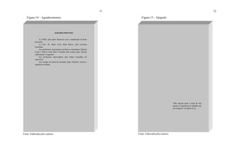 31
Figura 14 – Agradecimentos
Fonte: Elaborada pelos autores.
AGRADECIMENTOS
À CAPES, pelo apoio financeiro com a manutenção da bolsa
de auxílio.
Ao Prof. Dr. Paulo César Mota Barros, pela excelente
orientação.
Aos professores participantes da Banca examinadora Mariana
Costa e Wilson Lima Sales Coronado pelo tempo pelas valiosas
colaborações e sugestões.
Aos professores entrevistados, pelo tempo concedido nas
entrevistas.
Aos colegas da turma de mestrado, pelas reflexões, críticas e
sugestões recebidas.
32
Figura 15 – Epígrafe
Fonte: Elaborada pelos autores.
"Não importa tanto o tema da tese
quanto a experiência de trabalho que
ela comporta." (Umberto Eco)
 