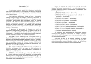 APRESENTAÇÃO
As instituições de ensino superior (IES) têm, dentre suas funções
a de produzir conhecimento. Os resultados de suas pesquisas devem ser
repassados para a sociedade, consequentemente, é imperativo viabilizar
o fluxo da informação.
Com o advento da Biblioteca Digital de Teses e Dissertações
(BDTD) e a disponibilidade dos trabalhos acadêmicos no Pergamum, as
teses, dissertações e trabalhos de conclusão de curso alcançaram grande
visibilidade, proporcionando aos pesquisadores fontes de pesquisa
atualizadas e de fácil acesso. Estes trabalhos encontraram espaço de
destaque extraordinário, no entanto, com esse privilégio, tornam-se
passíveis de constante julgamento, o que demanda maior atenção dos
envolvidos, tanto no tocante à qualidade do conteúdo como no que
concerne à apresentação.
A qualidade da apresentação é alcançada por meio da
normalização, que equilibra a padronização e a simplificação no ato de
elaborar o trabalho cientifico, além de facilitar o processo de
comunicação e o intercâmbio da informação, proporcionando uma visão
uniforme da produção científica que se traduz em qualidade.
Em 2004, o Sistema de Bibliotecas da Universidade Federal do
Ceará (UFC) constitui uma comissão para desenvolver um manual
destinado a normalizar a apresentação da produção científica. O manual,
intitulado “Guia para normalização de trabalhos acadêmicos de acordo
com a Associação Brasileira de Normas Técnicas (ABNT)”, foi
publicado em CD-ROM e lançado oficialmente em parceria com Pró-
Reitoria de Pesquisa e Pós-Graduação.
Esta iniciativa do Sistema de Bibliotecas atende as exigências do
Ministério da Educação (MEC) que requer das IES, para efeito de
avaliação, mecanismos efetivos de acompanhamento e cumprimento do
trabalho de conclusão de curso.
A Biblioteca Universitária designou a Comissão de Normalização
de Trabalhos acadêmicos, com o intuito de atualizar este manual, agora
intitulado “Guia de normalização de trabalhos acadêmicos da UFC”, o
qual estabelece a normalização das teses, dissertações e trabalhos de
conclusão de curso produzidos na UFC.
O guia foi elaborado de acordo com as regras da Associação
Brasileira de Normas Técnicas (ABNT) e tem como objetivo elevar a
qualidade da produção científica desta Instituição. Foram tomadas como
base as seguintes normas:
a) NBR 6023/2002 Referências – Elaboração;
b) NBR 6024/2012 Numeração progressiva das seções de um
documento – Apresentação;
c) NBR 6027/2012 Sumário – Apresentação;
d) NBR 6028/2003 Resumos – Apresentação;
e) NBR 6034/2004 Índice – Apresentação;
f) NBR 10520/2002 Citações – Apresentação;
g) NBR 14724/2011 Trabalhos Acadêmicos – Apresentação;
h) NBR 15287/2011 Projetos de pesquisa – Apresentação; e
i) Normas de apresentação tabular do IBGE.
As orientações aqui apresentadas são consideradas requisitos
mínimos a serem adotados na normalização dos trabalhos acadêmicos
desenvolvidos na UFC. Em alguns casos, foram adequadas para facilitar
seu entendimento e emprego.
Este Guia, por não ser um trabalho acadêmico, em alguns
momentos não segue as orientações aqui apresentadas. Exemplo disto
podemos encontrar no sumário e destaque gradativo das seções. Dessa
forma, utilize sempre as orientações e os exemplos indicados.
 