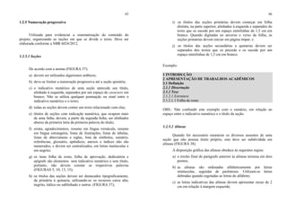 65
1.2.5 Numeração progressiva
Utilizada para evidenciar a sistematização do conteúdo do
projeto, organizando as seções em que se divide o texto. Deve ser
elaborada conforme a NBR 6024/2012.
1.2.5.1 Seções
De acordo com a norma (FIGURA 37):
a) devem ser utilizados algarismos arábicos;
b) deve-se limitar a numeração progressiva até a seção quinária;
c) o indicativo numérico de uma seção antecede seu título,
alinhado à esquerda, separados por um espaço de caractere em
branco. Não se utiliza qualquer pontuação ou sinal entre o
indicativo numérico e o texto;
d) todas as seções devem conter um texto relacionado com elas;
e) títulos de seções com indicação numérica, que ocupem mais
de uma linha, devem, a partir da segunda linha, ser alinhados
abaixo da primeira letra da primeira palavra do título;
f) errata, agradecimentos, resumo em língua vernácula, resumo
em língua estrangeira, listas de ilustrações, listas de tabelas,
listas de abreviaturas e siglas, lista de símbolos, sumário,
referências, glossário, apêndices, anexos e índices não são
numerados, e devem ser centralizados, em letras maiúsculas e
em negrito;
g) os itens folha de rosto, folha de aprovação, dedicatória e
epígrafe são elementos sem indicativo numérico e sem título,
portanto, não devem constar as respectivas palavras
(FIGURAS 5, 10, 13, 15);
h) os títulos das seções devem ser destacados tipograficamente,
da primária à quinaria, utilizando-se os recursos caixa alta,
negrito, itálico ou sublinhado e outros. (FIGURA 37);
66
i) os títulos das seções primárias devem começar em folha
distinta, na parte superior, alinhados à esquerda e separados do
texto que os sucede por um espaço entrelinhas de 1,5 cm em
branco. Quando digitadas no anverso e verso da folha, as
seções primárias devem iniciar em página ímpar; e
j) os títulos das seções secundárias a quinarias devem ser
separados dos textos que os precede e os sucede por um
espaço entrelinhas de 1,5 cm em branco.
Exemplo:
1 INTRODUÇÃO
2 APRESENTAÇÃO DE TRABALHOS ACADÊMICOS
2.1 Definição
2.1.1 Dissertação
2.1.2 Tese
2.1.2.1 Estrutura
2.1.2.1.1 Folha de rosto
OBS.: Não confundir este exemplo com o sumário, em relação ao
espaço entre o indicativo numérico e o título da seção.
1.2.5.2 Alíneas
Quando for necessário enumerar os diversos assuntos de uma
seção que não possua título próprio, esta deve ser subdividida em
alíneas (FIGURA 38).
A disposição gráfica das alíneas obedece às seguintes regras:
a) o trecho final do parágrafo anterior às alíneas termina em dois
pontos;
b) as alíneas são ordenadas alfabeticamente por letras
minúsculas, seguidas de parênteses. Utilizam-se letras
dobradas quando esgotadas as letras do alfabeto;
c) as letras indicativas das alíneas devem apresentar recuo de 2
cm em relação à margem esquerda;
 