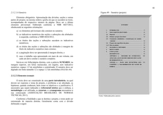 87
2.1.2.1.6 Sumário
Elemento obrigatório. Apresentação das divisões, seções e outras
partes do projeto, na mesma ordem e grafia em que se sucedem no texto,
acompanhadas do respectivo número da página. Deve ser o último
elemento pré-textual. Elaborado conforme a NBR 6027/2012,
obedecendo as seguintes orientações:
a) os elementos pré-textuais não constam no sumário;
b) os indicativos numéricos das seções e subseções são alinhados
à esquerda, conforme a NBR 6024/2012;
c) os títulos das seções e subseções sucedem os indicativos
numéricos;
d) os títulos das seções e subseções são alinhados à margem do
título do indicativo numérico mais extenso;
e) a paginação deve ser apresentada à margem direita; e
f) caso o trabalho seja apresentado em mais de um volume, em
cada um deve constar o sumário completo.
Inicia-se em folha/página distinta, com a palavra SUMÁRIO, na
margem superior, em letras maiúsculas, em negrito, sem indicativo
numérico, espaço 1,5 de entrelinhas e centralizada. O sumário deve ser
digitado em fonte tamanho 12 e espaço 1,5 de entrelinhas (FIGURA 49).
2.1.2.2 Elementos textuais
O texto deve ser constituído de uma parte introdutória, na qual
devem ser expostos o tema do projeto, o problema a ser abordado, as
hipóteses, quando couberem, bem como os objetivos e a justificativa. É
necessário que sejam indicados o referencial teórico que o embasa, a
metodologia a ser utilizada, os recursos e o cronograma necessários à
sua consecução (ASSOCIAÇÃO BRASILEIRA DE NORMAS
TÉCNICAS, 2011).
Conforme a finalidade a que se destina o projeto, o texto pode ser
estruturado de maneira distinta. Geralmente conta com a divisão
delineada a seguir.
88
Figura 49 – Sumário (projeto)
Fonte: Elaborada pelos autores.
SUMÁRIO
1 INTRODUÇÃO .................................................................... 15
2 TRATAMENTO DENTÁRIO ............................................ 24
2.1 Material ................................................................................. 24
2.2 Seleção e preparo dos dentes ............................................... 24
2.3 Tratamento endodôntico e desobstrução do conduto
radicular ............................................................................... 24
2.4 Preparo das superfícies dos pinos ....................................... 24
2.4.1 Pinos de platina ..................................................................... 24
3 MATERIAL E MÉTODOS................................................. 44
4 RESULTADOS .................................................................... 54
5 CONCLUSÃO ...................................................................... 92
REFERÊNCIAS ................................................................... 94
APÊNDICE A – ROTEIRO DE ENTREVISTA
APLICADA AO EX-SECRETÁRIO DE EDUCAÇÃO
DE HORIZONTE-CE .........................................................
100
ANEXOS A – MAPA DOS MUNICÍPIOS QUE
COMPÕES A MACRORREGIÃO DE SAÚDE DE
SOBRAL ...............................................................................
104
 