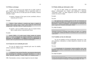 119
3.3.3 Ênfase ou destaque
A ênfase ou destaque em uma citação deve ser dada, usando-se
grifo (negrito, itálico ou sublinhado). Deve-se especificar ainda se o
destaque faz parte da obra ou foi dado pelo autor do trabalho, conforme
indicação a seguir:
a) quando o destaque já fizer parte da obra consultada, utilizar a
expressão grifo do autor;
Exemplo
"Definir é fazer conhecer o conceito que temos a respeito de
alguma coisa, é dizer o que a coisa é, sob o ponto de vista da nossa
compreensão." (RUDIO, 2002, p. 29, grifo do autor).
b) quando o autor do trabalho destacar algo em citações diretas,
após a citação utilizar a expressão grifo nosso;
Exemplo
Duarte (2008, p. 16, grifo nosso), define estudos de usuários
como “[...] uma investigação que objetiva identificar e caracterizar os
interesses, as necessidades e os hábitos de uso de informação de
usuários reais e/ou potenciais de um sistema de informação.”
3.3.4 Citação de texto traduzido pelo autor
No caso de citação de texto traduzido pelo autor do trabalho,
utilizar a expressão: tradução nossa.
Exemplo
“A biodança é uma postura filosófica, uma proposta educacional e
uma metodologia de conteúdos. O princípio biocêntrico é: a vida ao
centro. Aprender a aprender.” (TORO, 2006, p. 43, tradução nossa).
OBS.: Recomenda-se colocar a citação original em nota de rodapé.
120
3.3.5 Dados obtidos por informação verbal
No caso de dados obtidos por informação verbal (palestras,
debates, comunicações etc.), indicar entre parênteses a expressão
“informação verbal”. Os dados disponíveis devem ser mencionados
somente em notas de rodapé.
Exemplo
No texto:
Em agosto do ano corrente ocorrerá na UFC um treinamento no
uso do Portal de Periódicos da CAPES, para professores, pesquisadores,
funcionários e alunos de graduação e pós-graduação de instituições de
ensino superior do Nordeste (informação verbal)1
.
No rodapé da página:
_______________________
¹ Informação fornecida por Raimundo Nonato Ribeiro dos Santos, na V Maratona
do Conhecimento, realizada pela Biblioteca Universitária da UFC, em Fortaleza, em
junho de 2011.
3.3.6 Trabalhos em fase de elaboração
No caso de trabalhos em fase de elaboração, menciona-se o fato
entre parênteses, indicando-se os dados disponíveis somente em notas
de rodapé.
Exemplo
No texto:
A normalização de documentos técnico-científicos tem como
finalidade tornar eficaz a comunicação no meio acadêmico (em fase de
elaboração)2
.
No rodapé da página:
_______________________
2
Normas para apresentação de trabalhos acadêmicos da Universidade Federal do Ceará,
de autoria da Comissão de Normalização, a ser editado pelas Edições UFC, 2012.
 