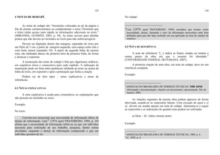 129
4 NOTAS DE RODAPÉ
As notas de rodapé são “Anotações colocadas ao pé da página a
fim de prestar esclarecimentos ou complementar o texto. Permitem que
o leitor tenha acesso mais rápido às informações adicionais ao texto.”
(MIRANDA; GUSMÃO, 2003, p. 54). As notas servem para abordar
pontos que não devem ser incluídos no texto para não sobrecarregá-lo.
Devem ser digitadas dentro das margens, separadas do texto por
um filete de 5 cm, a partir da margem esquerda, sem espaço entre elas e
com fonte menor (tamanho 10). A partir da segunda linha da mesma
nota, são alinhadas abaixo da primeira letra da primeira linha, de forma
a destacar o expoente.
A numeração das notas de rodapé é feita por algarismos arábicos,
em sequência única e consecutiva para cada capítulo. A indicação da
numeração pode ser feita entre parênteses alinhada ao texto ou acima da
linha do texto, em expoente e após a pontuação que fecha a citação.
Podem ser de dois tipos – notas explicativas e notas de
referências.
4.1 NOTAS EXPLICATIVAS
A nota explicativa é usada para comentários ou explanações que
não possam ser incluídos no texto.
Exemplo
No texto:
Convém-nos mencionar que necessidade de informação difere de
desejo de informação. Line10
(1974 apud FIGUEIREDO, 1994, p. 34)
afirma que a necessidade de informação refere-se ao que um indivíduo
necessita para realização de seu trabalho, pesquisa, dentre outras
atividades, enquanto o desejo de informação compreende o que um
indivíduo gostaria de ter.
130
No rodapé:
________________________
10
Line (1974 apud FIGUEIREDO, 1994) considera que termos como
necessidade, desejo, demanda e usos da informação necessitam estar bem
definidos para que não haja confusão em sua aplicação na área de estudos de
usuários.
4.2 NOTA DE REFERÊNCIA
A nota de referência “[...] indica as fontes citadas ou remete a
outras partes da obra em que o assunto foi abordado.”
(UNIVERSIDADE FEDERAL DO PARANÁ, 2007).
A primeira citação de uma obra, em nota de rodapé, deve ter sua
referência completa.
Exemplo
_______________________
1
ASSOCIAÇÃO BRASILEIRA DE NORMAS TÉCNICAS. NBR 10520:
informação e documentação: citações em documentos: apresentação. Rio de
Janeiro, 2002.
As citações seguintes da mesma obra podem aparecer de forma
abreviada, usando-se as expressões latinas. Com exceção de apud e et
al., devem ser usadas apenas em nota de rodapé. Apresenta-se a seguir
as expressões e as indicações de quando estas podem ser utilizadas.
a) Idem – Id.: indica mesmo autor;
Exemplo
________________________
2
ASSOCIAÇÃO BRASILEIRA DE NORMAS TÉCNICAS, 1989, p. 4.
3
Id., 2002, p. 6.
 