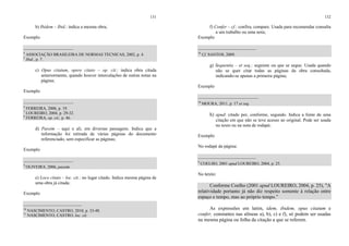 131
b) Ibidem – Ibid.: indica a mesma obra;
Exemplo
________________________
4
ASSOCIAÇÃO BRASILEIRA DE NORMAS TÉCNICAS, 2002, p. 4.
5
Ibid., p. 7.
c) Opus citatum, opere citato – op. cit.: indica obra citada
anteriormente, quando houver intercalações de outras notas na
página;
Exemplo
________________________
6
FERREIRA, 2006, p. 19.
7
LOUREIRO, 2004, p. 29-32.
8
FERREIRA, op. cit., p. 46.
d) Passim – aqui e ali, em diversas passagens. Indica que a
informação foi retirada de várias páginas do documento
referenciado, sem especificar as páginas;
Exemplo
________________________
9
OLIVEIRA, 2006, passim.
e) Loco citato – loc. cit.: no lugar citado. Indica mesma página de
uma obra já citada;
Exemplo
____________________________
10
NASCIMENTO; CASTRO, 2010, p. 33-40.
11
NASCIMENTO; CASTRO, loc. cit.
132
f) Confer – cf.: confira, compare. Usada para recomendar consulta
a um trabalho ou uma nota;
Exemplo
____________________________
10
Cf. SANTOS, 2009.
g) Sequentia – et seq.: seguinte ou que se segue. Usada quando
não se quer citar todas as páginas da obra consultada,
indicando-se apenas a primeira página;
Exemplo
_____________________________
10
MOURA, 2011, p. 17 et seq.
h) apud: citado por, conforme, segundo. Indica a fonte de uma
citação em que não se teve acesso ao original. Pode ser usada
no texto ou na nota de rodapé;
Exemplo
No rodapé da página:
____________________________
9
COELHO, 2001 apud LOUREIRO, 2004, p. 25.
No texto:
Conforme Coelho (2001 apud LOUREIRO, 2004, p. 25), "A
relatividade portanto já não diz respeito somente à relação entre
espaço e tempo, mas ao próprio tempo.”
As expressões em latim, idem, ibidem, opus citatum e
confer, constantes nas alíneas a), b), c) e f), só podem ser usadas
na mesma página ou folha da citação a que se referem.
 