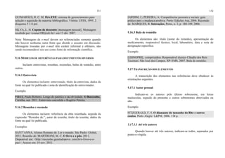 151
GUIMARÃES, R. C. M. ISA.EXE: sistema de gerenciamento para
seleção e aquisição de material bibliográfico. Vitória: UFES, 1995. 2
disquetes 5 1/4 pol.
SILVA, L. H. Cupom de desconto [mensagem pessoal]. Mensagem
recebida por <comut100@ufc.br> em 12 abr. 2007.
Nota: Mensagens de e-mail devem ser referenciadas somente quando
não houver nenhuma outra fonte que aborde o assunto em discussão.
Mensagens trocadas por e-mail têm caráter informal e efêmero, não
sendo recomendável seu uso como fonte de informação científica.
5.16 MODELOS DE REFERÊNCIAS PARA DOCUMENTOS DIVERSOS
Incluem entrevistas, resenhas, recensões, bulas de remédio, entre
outros.
5.16.1 Entrevista
Os elementos incluem: entrevistado, título da entrevista, dados da
fonte na qual foi publicada e nota de identificação do entrevistador.
Exemplo
PIRES, Paulo Roberto. Longe do patético e da obviedade. O Rascunho,
Curitiba, out. 2011. Entrevista concedida a Rogério Pereira.
5.16.2 Resenha e recensão
Os elementos incluem: referência da obra resenhada, seguida da
expressão “Resenha de:”, autor da resenha, título da resenha, dados da
fonte na qual foi publicada.
Exemplos
SANT’ANNA, Afonso Romano de. Ler o mundo. São Paulo: Global,
2011. Resenha de: MARTIRANI, M. C. O livro e o pão. 2011.
Disponível em: <http://rascunho.gazetadopovo. com.br/o-livro-e-o-
pao>. Acesso em: 18 nov. 2011.
152
JARDIM, J.; PEREIRA, A. Competências pessoais e sociais: guia
prático para a mudança positiva. Porto: Edições Asa, 2006. Recensão
de: MARQUES, R. Interações, Porto, n. 3, p. 188-189, 2006.
5.16.3 Bula de remédio
Os elementos são: título (nome do remédio), apresentação do
medicamento, responsável técnico, local, laboratório, data e nota de
designação específica.
Exemplo
LISINOPRIL: comprimidos. Responsável técnico Cláudio dos Reis
Tassinari. São José dos Campos, SP: EMS, 2007. Bula de remédio.
5.17 TRANSCRIÇÃO DOS ELEMENTOS
A transcrição dos elementos nas referências deve obedecer às
orientações seguintes.
5.17.1 Autor pessoal
Indicam-se os autores pelo último sobrenome, em letras
maiúsculas, seguido do prenome e outros sobrenomes abreviados ou
não.
Exemplo
FITZGERALD, F. S. O diamante do tamanho do Ritz e outros
contos. Porto Alegre: L&PM, 2006. 134 p.
5.17.1.1 Até três autores
Quando houver até três autores, indicam-se todos, separados por
ponto-e-vírgula.
 