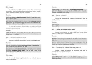 159
5.17.4 Edição
A indicação de edição quando houver, deve ser transcrita,
utilizando-se abreviaturas dos numerais ordinais e da palavra “edição”,
ambas na forma adotada na língua do documento.
Exemplos
SANTOS, Milton. A natureza do espaço: técnica e tempo. 4. ed. São
Paulo: EDUSP, 2002.
KEVAN, P. G.; IMPERATRIZ-FONSECA, V. L. Pollinating bees: the
conservation link between agriculture and nature. 2nd ed. Brasília, DF:
Ministério do Desenvolvimento, 2006.
A versão de documentos eletrônicos deve ser tratada como edição
e transcrita da mesma forma.
Exemplo
ARIEL for Windows. Version 3.01. Mountain View: Research Libraries
Group, 2001. 1 CD-ROM.
5.17.4.1 Emendas e acréscimos à edição
Indicam-se emendas e acréscimos à edição, de forma abreviada.
Exemplos
BRASIL. Ministério da Saúde. Doenças infecciosas e parasitárias:
guia de bolso. 6. ed. rev. Brasília, DF, 2006.
CONSELHO REGIONAL DE MEDICINA DO ESTADO DO RIO DE
JANEIRO. Manual do diretor técnico. 5. ed. rev. atual. e ampl. Rio de
Janeiro: Navegantes, 2006. 286 p.
5.17.5 Local
O nome da cidade de publicação deve ser indicado tal como
figura no documento.
160
Exemplo
LIGHTFOOT, N. F.; MAIER, E. A. Análise microbiológica de
alimentos e água: guia para a garantia da qualidade. Lisboa: Fundação
Calouste Gulbenkian, 2003. 284 p.
5.17.5.1 Cidades homônimas
No caso de homônimos de cidades, acrescenta-se o nome do
estado, país etc.
Exemplo
Cascavel, CE
Cascavel, PR
5.17.5.2 Mais de um local para uma só editora
Quando houver mais de um local (cidade) para uma só editora,
indica-se o primeiro ou o mais destacado.
Exemplo
PERRY´S chemical engineers´ handbook. 6th ed. New York: McGraw-
Hill, 1984.
Nota: na obra encontram-se listadas as seguintes cidades: New York, St.
Louis, San Francisco, Washington, Auckland.
5.17.5.3 Documento sem indicação do local de publicação
Quando a cidade não aparecer no documento, mas pode ser
identificada, indica-se entre colchetes.
Exemplo
LAZZARINI NETO, S. Cria e recria. 3. ed. [São Paulo]: Aprenda
Fácil, 2000. 120 p.
 