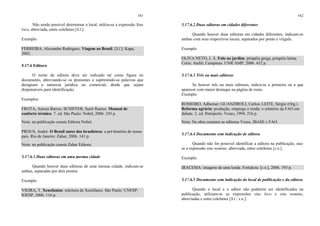 161
Não sendo possível determinar o local, utiliza-se a expressão Sine
loco, abreviada, entre colchetes [S.l.].
Exemplo
FERREIRA, Alexandre Rodrigues. Viagem ao Brasil. [S.l.]: Kapa,
2002.
5.17.6 Editora
O nome da editora deve ser indicado tal como figura no
documento, abreviando-se os prenomes e suprimindo-se palavras que
designam a natureza jurídica ou comercial, desde que sejam
dispensáveis para identificação.
Exemplos
FROTA, Anesia Barros; SCHIFFER, Sueli Ramos. Manual de
conforto térmico. 7. ed. São Paulo: Nobel, 2006. 243 p.
Nota: na publicação consta Editora Nobel.
PROUS, André. O Brasil antes dos brasileiros: a pré-história de nosso
país. Rio de Janeiro: Zahar, 2006. 141 p.
Nota: na publicação consta Zahar Editora.
5.17.6.1 Duas editoras em uma mesma cidade
Quando houver duas editoras de uma mesma cidade, indicam-se
ambas, separadas por dois pontos.
Exemplo
VIEIRA, T. Xenofanias: releitura de Xenófanes. São Paulo: UNESP:
IOESP, 2006. 116 p.
162
5.17.6.2 Duas editoras em cidades diferentes
Quando houver duas editoras em cidades diferentes, indicam-se
ambas com seus respectivos locais, separados por ponto e vírgula.
Exemplo
OLIVA NETO, J. Â. Falo no jardim: priapéia grega, priapéia latina.
Cotia: Ateliê; Campinas: UNICAMP, 2006. 432 p.
5.17.6.3 Três ou mais editoras
Se houver três ou mais editoras, indica-se a primeira ou a que
aparecer com maior destaque na página de rosto.
Exemplo
ROMEIRO, Adhemar; GUANZIROLI, Carlos; LEITE, Sérgio (Org.).
Reforma agrária: produção, emprego e renda: o relatório da FAO em
debate. 2. ed. Petrópolis: Vozes, 1994. 216 p.
Nota: Na obra constam as editoras Vozes, IBASE e FAO.
5.17.6.4 Documento sem indicação de editora
Quando não for possível identificar a editora na publicação, usa-
se a expressão sine nomine, abreviada, entre colchetes [s.n.].
Exemplo
IRACEMA: imagens de uma lenda. Fortaleza: [s.n.], 2006. 193 p.
5.17.6.5 Documento sem indicação do local de publicação e da editora
Quando o local e o editor não puderem ser identificados na
publicação, utilizam-se as expressões sine loco e sine nomine,
abreviadas e entre colchetes [S.l.: s.n.].
 