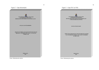 15
Figura 2 – Capa (dissertação)
Fonte: Elaborada pelos autores.
UNIVERSIDADE FEDERAL DO CEARÁ
FACULDADE DE EDUCAÇÃO
PROGRAMA DE PÓS-GRADUAÇÃO EM EDUCAÇÃO
JULIANA GASTÃO BARROSO
PERCEPÇÃO SOBRE O ESTÁGIO SUPERVISIONADO EM
BIOLOGIA: CONTRIBUIÇÕES PARA A AVALIAÇÃO
CURRICULAR
FORTALEZA
2011
16
Figura 3 – Capa (TCC ou TGI)
Fonte: Elaborada pelos autores.
UNIVERSIDADE FEDERAL DO CEARÁ
CENTRO DE HUMANIDADES
DEPARTAMENTO DE CIÊNCIAS DA INFORMAÇÃO
CURSO DE BIBLIOTECONOMIA
JÚLIO SANTOS DUARTE
PERFIL DOS EGRESSOS DO CURSO DE BIBLIOTECONOMIA
DA UNIVERSIDADE FEDERAL DO CEARÁ NO PERÍODO
DE 2008 A 2010
FORTALEZA
2011
 