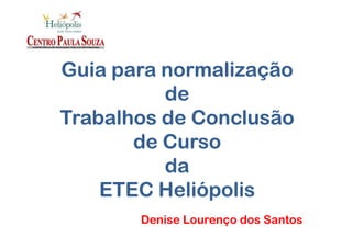 Guia para normalização
          de
Trabalhos de Conclusão
       de Curso
          da
    ETEC Heliópolis
       Denise Lourenço dos Santos
 
