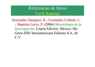 Referencias de libros
3 a 6 Autores
Hernandez Sampieri, R.; Fernández Collado, C.
y Baptista Lucio, P. (2006) Metodología de la
Investigación. Cuarta Edición. México: Mc.
Graw-Hill/ Interamericana Editores S.A. deGraw-Hill/ Interamericana Editores S.A. de
C.V
 