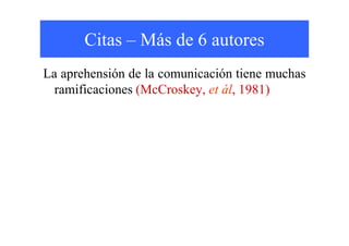 Citas – Más de 6 autores
La aprehensión de la comunicación tiene muchas
ramificaciones (McCroskey, et ál, 1981)
 