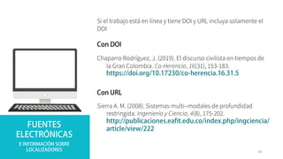 Si el trabajo está en línea y tiene DOI y URL incluya solamente el
DOI
Sierra A. M. (2008). Sistemas multi–modales de profundidad
restringida. Ingeniería y Ciencia, 4(8), 175-202.
Chaparro Rodríguez, J. (2019). El discurso civilista en tiempos de
la Gran Colombia. Co-Herencia, 16(31), 153-183.
38
 