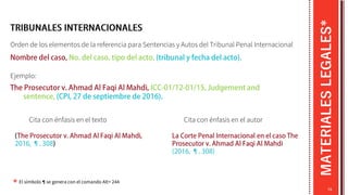 MATERIALES
LEGALES*
74
Orden de los elementos de la referencia para Sentencias y Autos del Tribunal Penal Internacional
El símbolo ¶ se genera con el comando Alt+ 244
Ejemplo:
*
Cita con énfasis en el texto Cita con énfasis en el autor
 