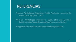 American Psychological Association. (2020). Publication manual of the
American Psychological . (7a ed.)
American Psychological Association. (2020). Style and Grammar
Guidelines. https://apastyle.apa.org/style-grammar-guidelines
Emojipedia. (s.f.). Facebook. https://emojipedia.org/facebook/
77
 