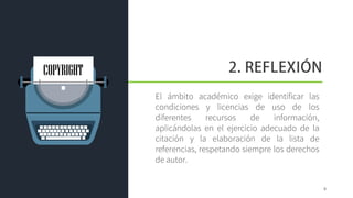 El ámbito académico exige identificar las
condiciones y licencias de uso de los
diferentes recursos de información,
aplicándolas en el ejercicio adecuado de la
citación y la elaboración de la lista de
referencias, respetando siempre los derechos
de autor.
COPYRIGHT
8
 