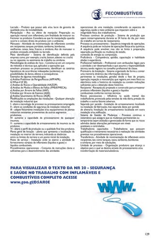 129
Lacrado - Produto que possui selo e/ou lacre de garantia de
qualidade e/ou de inviolabilidade.
Manipulação - Ato ou efeito de manipular. Preparação ou
operação manual com inflamáveis, com finalidade de misturar ou
fracionar os produtos. Considera-se que há manipulação quando
ocorre o contato direto do produto com o ambiente.
Manuseio - Atividade de movimentação de inflamáveis contidos
em recipientes, tanques portáteis, tambores, bombonas,
vasilhames, caixas, latas, frascos e similares. Ato de manusear o
produto envasado, embalado ou lacrado.
Meio identificador - Sistema de identificação definido pela
empresa como, por exemplo, crachá, botton, adesivo no crachá
ou no capacete, na vestimenta de trabalho ou similares.
Metodologias de análises de risco - Constitui-se em um conjunto
de métodos e técnicas que, aplicados a operações que
envolvam processo ou processamento, identificam os cenários
hipotéticos de ocorrências indesejadas (acidentes), as
possibilidades de danos, efeitos e consequências.
Exemplos de algumas metodologias:
a) Análise Preliminar de Perigos/Riscos (APP/APR);
b)What-if (E SE);
c) Análise de Riscos e Operabilidade (HAZOP);
d) Análise de Modos e Efeitos de Falhas (FMEA/FMECA);
e) Análise por Árvore de Falhas (AAF);
f) Análise por Árvore de Eventos (AAE);
g) Análise Quantitativa de Riscos (AQR).
Modificações ou ampliações das instalações - Qualquer alteração
de instalação industrial que:
I - altere a tecnologia de processo ou processamento empregada;
II - altere as condições de segurança da instalação industrial;
III - adapte fisicamente instalações e/ou equipamentos de plantas
industriais existentes provenientes de outros segmentos
produtivos;
IV- aumente a capacidade de processamento de quaisquer
insumos;
V - aumente a capacidade de armazenamento de insumos ou de
produtos;
VI - altere o perfil de produção ou a qualidade final dos produtos.
Planta geral de locação - planta que apresenta a localização da
instalação no interior do terreno, indicando as distâncias
entre os limites do terreno e um ponto inicial da instalação.
Posto de serviço - Instalação onde se exerce a atividade de
fornecimento varejista de inflamáveis (líquidos e gases) e
líquidos combustíveis.
Procedimentos operacionais - Conjunto de instruções claras e
suficientes para o desenvolvimento das atividades
operacionais de uma instalação, considerando os aspectos de
segurança, saúde e meio ambiente que impactem sobre a
integridade física dos trabalhadores.
Processo contínuo de produção - Sistema de produção que
opera ininterruptamente durante as 24 horas do dia, por meio
do trabalho em turnos de revezamento.
Processo ou processamento - Sequência integrada de operações.
A sequência pode ser inclusive de operações físicas e/ou químicas.
A sequência pode envolver, mas não se limita à preparação,
separação, purificação ou mudança de estado,
conteúdo de energia ou composição.
Proficiência - Competência, aptidão, capacitação e habilidade
aliadas à experiência.
Profissional habilitado - Profissional com atribuições legais para
a atividade a ser desempenhada e que assume a responsabilidade
técnica, tendo registro no conselho profissional de classe.
Prontuário da Instalação - Sistema organizado de forma a conter
uma memória dinâmica das informações técnicas
pertinentes às instalações, geradas desde a fase de projeto,
operação,inspeção e manutenção,que registra,em meio físico ou
eletrônico, todo o histórico da instalação ou contém indicações
suficientes para a obtenção deste histórico.
Recipiente - Receptáculo projetado e construído para armazenar
produtos inflamáveis (líquidos e gases) e líquidos
combustíveis conforme normas técnicas.
Riscos psicossociais - Influência na saúde mental dos
trabalhadores,provocada pelas tensões da vida diária,pressão do
trabalho e outros fatores adversos.
Separada por parede - Instalação de armazenamento localizada
na instalação de fabricação, mas separada desta por parede
de alvenaria. Instalação de armazenamento localizada em outra
instalação e/ou edificação.
Sistema de Gestão de Mudanças - Processo contínuo e
sistemático que assegura que as mudanças permanentes ou
temporárias sejam avaliadas e gerenciadas de forma que os riscos
advindos destas alterações permaneçam em níveis
aceitáveis e controlados.
Trabalhadores capacitados - Trabalhadores que possuam
qualificação e treinamento necessários à realização das atividades
previstas nos procedimentos operacionais.
Transferência - Atividade de movimentação de inflamáveis entre
recipientes, tais como tanques, vasos, tambores, bombonas
e similares, por meio de tubulações.
Unidade de processo - Organização produtora que alcança o
objetivo para o qual se destina através do processamento e/ou
transformação de materiais/substância.
Para visualizar o texto da NR 20 - SEGURANÇA
E SAÚDE NO TRABALHO COM INFLAMÁVEIS E
COMBUSTÍVEIS completo acesse
www.goo.gl/D5AR0E
 