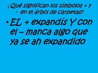 ¿Qué significan los símbolos + y
- en el árbol de carpetas?
•EL + expandís Y con
el – manca algo que
ya se ah expandido
 