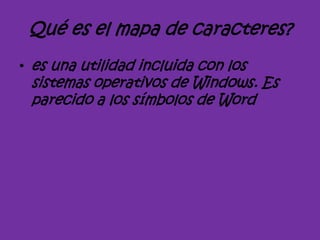 Qué es el mapa de caracteres?
• es una utilidad incluida con los
sistemas operativos de Windows. Es
parecido a los símbolos de Word
 