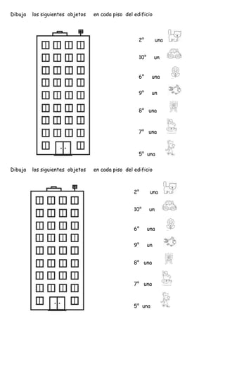 Dibuja los siguientes objetos en cada piso del edificio
Dibuja los siguientes objetos en cada piso del edificio
2° una
10° un
6° una
9° un
8° una
7° una
5° una
2° una
10° un
6° una
9° un
8° una
7° una
5° una