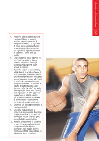 información médica para deportistas

5. Prepararse para los partidos con una
ingesta de hidratos de carbono
adaptada a los requerimientos de
energía del encuentro. Los jugadores
de medio campo y otros con fuertes
cargas de trabajo deben considerar
una ingesta más agresiva de hidratos
de carbono 1 ó 2 días antes del
partido.
6. Elegir una comida previa al partido en
función del momento del día que
favorezca una recarga de energía
adicional pero que permita estar
cómodo al intestino.
7. Desarrollar un plan de alimentación y
bebida durante el partido en función de
las oportunidades disponibles, dirigido
a mantener una hidratación adecuada y
aportar hidratos de carbono adicionales
en función de los requerimientos de
energía del encuentro. Los objetivos de
hidratos de carbono pueden variar
desde pequeños “bocados”, frecuentes
durante partidos cortos (45 a 75 min.)
hasta ingestas de 30 a 60 g por hora
para partidos de 60 a 90 minutos.
Practicar el plan durante las sesiones
de entrenamiento y los encuentros
pre-temporada para perfeccionarlo.
8. Desarrollar una actitud prudente ante la
ingesta de alcohol.
9. Considerar cuidadosamente el
consumo de alimentos para deportistas
y suplementos alimenticios; entre las
opciones se incluyen cafeína y geles/
barritas/bebidas para deportistas.
10. Buscar el asesoramiento de un experto
en nutrición para deportistas si no se
consigue cumplir los objetivos
fácilmente o si se desea el asesoramiento especializado para gestionar los
objetivos de peso y forma física.

 