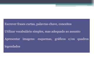 Escrever frases curtas, palavras-chave, conceitos
Utilizar vocabulário simples, mas adequado ao assunto
Apresentar imagens: esquemas, gráficos e/ou quadros
legendados
 