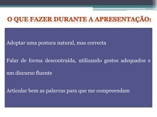 Adoptar uma postura natural, mas correcta
Falar de forma descontraída, utilizando gestos adequados e
um discurso fluente
Articular bem as palavras para que me compreendam
 