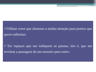 Utilizar cores que chamem a minha atenção para pontos que
quero salientar;
 Ter espaços que me indiquem as pausas, isto é, que me
revelem a passagem de um assunto para outro.
 