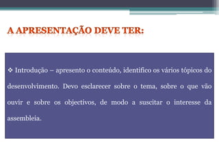  Introdução – apresento o conteúdo, identifico os vários tópicos do
desenvolvimento. Devo esclarecer sobre o tema, sobre o que vão
ouvir e sobre os objectivos, de modo a suscitar o interesse da
assembleia.
 
