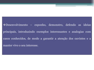 Desenvolvimento – exponho, demonstro, defendo as ideias
principais, introduzindo exemplos interessantes e analogias com
casos conhecidos, de modo a garantir a atenção dos ouvintes e a
manter vivo o seu interesse.
 