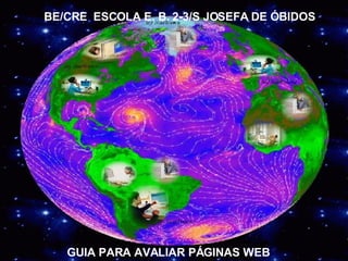 BE/CRE ESCOLA E. B. 2-3/S JOSEFA DE ÓBIDOS




   GUIA PARA AVALIAR PÁGINAS WEB