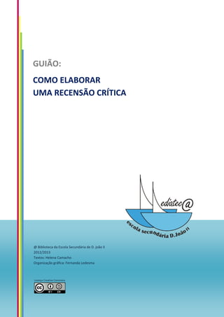 GUIÃO:
COMO ELABORAR
UMA RECENSÃO CRÍTICA
@ Biblioteca da Escola Secundária de D. joão II
2012/2013
Textos: Helena Camacho
Organização gráfica: Fernanda Ledesma
Licença Creative Commons
 