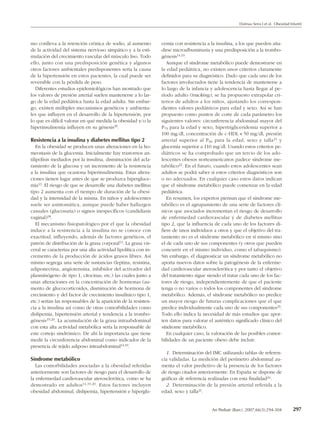 Dalmau Serra J et al. Obesidad Infantil




mo conlleva a la retención crónica de sodio, al aumento          cemia con resistencia a la insulina, a los que pueden aña-
de la actividad del sistema nervioso simpático y a la esti-      dirse microalbuminuria y una predisposición a la trombo-
mulación del crecimiento vascular del músculo liso. Todo         génesis14,19.
ello, junto con una predisposición genética y algunos               Aunque el síndrome metabólico puede demostrarse en
otros factores ambientales predisponentes sería la causa         la edad pediátrica, no existen unos criterios claramente
de la hipertensión en estos pacientes, la cual puede ser         definidos para su diagnóstico. Dado que cada uno de los
reversible con la pérdida de peso.                               factores involucrados tiene la tendencia de mantenerse a
  Diferentes estudios epidemiológicos han mostrado que           lo largo de la infancia y adolescencia hasta llegar al pe-
los valores de presión arterial suelen mantenerse a lo lar-      ríodo adulto (tracking), se ha propuesto extrapolar cri-
go de la edad pediátrica hasta la edad adulta. Sin embar-        terios de adultos a los niños, ajustando los correspon-
go, existen múltiples mecanismos genéticos y ambienta-           dientes valores pediátricos para edad y sexo. Así se han
les que influyen en el desarrollo de la hipertensión, por        propuesto como puntos de corte de cada parámetro los
lo que es difícil valorar en qué medida la obesidad y/o la       siguientes valores: circunferencia abdominal mayor del
hiperinsulinemia influyen en su génesis18.                       P75 para la edad y sexo, hipertrigliceridemia superior a
                                                                 100 mg/dl, concentración de c-HDL < 50 mg/dl, presión
Resistencia a la insulina y diabetes mellitus tipo 2             arterial superior al P90 para la edad, sexo y talla21 y
    En la obesidad se producen unas alteraciones en la ho-       glucemia superior a 110 mg/dl. Usando estos criterios pe-
meostasis de la glucemia. Inicialmente hay trastornos an-        diátricos se ha comprobado que un tercio de los ado-
tilipólisis mediados por la insulina, disminución del acla-      lescentes obesos norteamericanos padece síndrome me-
ramiento de la glucosa y un incremento de la resistencia         tabólico22. En el futuro, cuando estos adolescentes sean
a la insulina que ocasiona hiperinsulinemia. Estas altera-       adultos se podrá saber si estos criterios diagnósticos son
ciones tienen lugar antes de que se produzca hipergluce-         o no adecuados. En cualquier caso estos datos indican
mia13. El riesgo de que se desarrolle una diabetes mellitus      que el síndrome metabólico puede comenzar en la edad
tipo 2 aumenta con el tiempo de duración de la obesi-            pediátrica.
dad y la intensidad de la misma. En niños y adolescentes            En resumen, los expertos piensan que el síndrome me-
suele ser asintomática, aunque puede haber hallazgos             tabólico es el agrupamiento de una serie de factores clí-
casuales (glucosuria) o signos inespecíficos (candidiasis        nicos que asociados incrementan el riesgo de desarrollo
vaginal)18.                                                      de enfermedad cardiovascular y de diabetes mellitus
    El mecanismo fisiopatológico por el que la obesidad          tipo 2, que la influencia de cada uno de los factores di-
induce a la resistencia a la insulina no se conoce con           fiere de unos individuos a otros y que el objetivo del tra-
exactitud, influyendo, además de factores genéticos, el          tamiento no es el síndrome metabólico en sí mismo sino
patrón de distribución de la grasa corporal13. La grasa vis-     el de cada uno de sus componentes (y otros que pueden
ceral se caracteriza por una alta actividad lipolítica con in-   concurrir en el mismo individuo, como el tabaquismo).
cremento de la producción de ácidos grasos libres. Así           Sin embargo, el diagnosticar un síndrome metabólico no
mismo segrega una serie de sustancias (leptina, resistina,       aporta nuevos datos sobre la patogénesis de la enferme-
adiponectina, angiotensina, inhibidor del activador del          dad cardiovascular aterosclerótica y por tanto el objetivo
plasminógeno de tipo 1, citocinas, etc.) las cuales junto a      del tratamiento sigue siendo el tratar cada uno de los fac-
unas alteraciones en la concentración de hormonas (au-           tores de riesgo, independientemente de que el paciente
mento de glucocorticoides, disminución de hormona de             tenga o no varios o todos los componentes del síndrome
crecimiento y del factor de crecimiento insulínico tipo 1,       metabólico. Además, el síndrome metabólico no predice
etc.) serían las responsables de la aparición de la resisten-    un mayor riesgo de futuras complicaciones que el que
cia a la insulina así como de otras comorbilidades como          predice individualmente cada uno de sus componentes23.
dislipemia, hipertensión arterial y tendencia a la trombo-       Todo ello indica la necesidad de más estudios que apor-
génesis19,20. La acumulación de la grasa intraabdominal          ten datos para valorar el auténtico significado clínico del
con esta alta actividad metabólica sería la responsable de       síndrome metabólico.
este cortejo sindrómico. De ahí la importancia que tiene            En cualquier caso, la valoración de las posibles comor-
medir la circunferencia abdominal como indicador de la           bilidades de un paciente obeso debe incluir:
presencia de tejido adiposo intraabdominal14,19.
                                                                   1. Determinación del IMC utilizando tablas de referen-
Síndrome metabólico                                              cia validadas. La medición del perímetro abdominal au-
   Las comorbilidades asociadas a la obesidad referidas          menta el valor predictivo de la presencia de los factores
anteriormente son factores de riesgo para el desarrollo de       de riesgo citados anteriormente. En España se dispone de
la enfermedad cardiovascular aterosclerótica, como se ha         gráficas de referencia realizadas con esta finalidad24.
demostrado en adultos14,19,20. Estos factores incluyen             2. Determinación de la presión arterial referida a la
obesidad abdominal, dislipemia, hipertensión e hiperglu-         edad, sexo y talla21.


                                                                                         An Pediatr (Barc). 2007;66(3):294-304          297
 