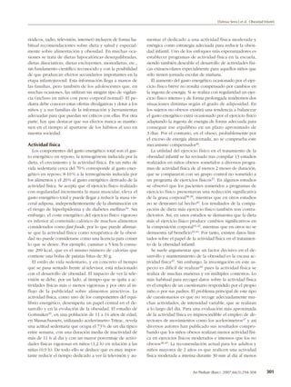 Dalmau Serra J et al. Obesidad Infantil




riódicos, radio, televisión, internet) incluyen de forma ha-    mentar el dedicado a una actividad física moderada y
bitual recomendaciones sobre dieta y salud y especial-          enérgica como estrategia adecuada para reducir la obesi-
mente sobre alimentación y obesidad. En muchas oca-             dad infantil. Uno de los enfoques más esperanzadores es
siones se trata de dietas hipocalóricas desequilibradas,        establecer programas de actividad física en la escuela,
dietas disociativas, dietas excluyentes, monodietas, etc.,      siendo también deseable el desarrollo de actividades físi-
sin fundamento científico reconocido y con la posibilidad       cas extraescolares especialmente para aquellos niños que
de que produzcan efectos secundarios importantes en la          sólo tienen jornada escolar de mañana.
etapa infantojuvenil. Esta información llega a manos de            El aumento del gasto energético ocasionado por el ejer-
las familias, pero también de los adolescentes que, en          cicio físico breve no resulta compensado por cambios en
muchas ocasiones, las utilizan sin ningún tipo de vigilan-      la ingesta de energía. Si se realiza con regularidad un ejer-
cia (incluso en niños con peso corporal normal). El pe-         cicio físico intenso y de forma prolongada tendremos dos
diatra debe conocer estas ofertas divulgativas y dotar a los    situaciones distintas según el grado de adiposidad. En
niños y a sus familias de la información y herramientas         los sujetos no obesos existirá una tendencia a balancear
adecuadas para que puedan ser críticos con ellas. Por otra      el gasto energético extra ocasionado por el ejercicio físico
parte, hay que destacar que sus efectos nunca se mantie-        adaptando la ingesta de energía de forma adecuada para
nen en el tiempo al apartarse de los hábitos al uso en          conseguir ese equilibrio en un plazo aproximado de
nuestra sociedad.                                               3 días. Por el contrario, en el obeso, probablemente por
                                                                el exceso de energía almacenada, no se comprueba este
Actividad física                                                mecanismo compensador36.
   Los componentes del gasto energético total son el gas-          La utilidad del ejercicio físico en el tratamiento de la
to energético en reposo, la termogénesis inducida por la        obesidad infantil se ha revisado tras compilar 13 estudios
dieta, el crecimiento y la actividad física. En un niño de      realizados en niños obesos sometidos a diversos progra-
vida sedentaria cerca del 70 % corresponde al gasto ener-       mas de actividad física de al menos 2 meses de duración,
gético en reposo, 8-10 % a la termogénesis inducida por         que se compararon con un grupo control no sometido a
los alimentos y el 20 % al gasto energético derivado de la      un programa de ejercicios físicos37. En algunos estudios
actividad física. Se acepta que el ejercicio físico realizado   se observó que los pacientes sometidos a programas de
con regularidad incrementa la masa muscular, eleva el           ejercicio físico presentaron una reducción significativa
gasto energético total y puede llegar a reducir la masa vis-    de la grasa corporal38,39, mientras que en otros estudios
ceral adiposa, independientemente de la disminución en          no se demostró tal hecho40. Los resultados de la compa-
el riesgo de hiperlipidemia y de diabetes mellitus34. Sin       ración de dieta más ejercicio físico también son contra-
embargo, el coste energético del ejercicio físico vigoroso      dictorios. Así, en unos estudios se demuestra que la dieta
es inferior al contenido calórico de muchos alimentos           más el ejercicio físico produce cambios significativos en
considerados como fast foods, por lo que puede afirmar-         la composición corporal41,42, mientras que en otros no se
se que la actividad física como terapéutica de la obesi-        demuestra tal beneficio43,44. Por tanto, existen datos limi-
dad no puede considerarse como una licencia para comer          tados sobre el papel de la actividad física en el tratamien-
lo que se desee. Por ejemplo, caminar a 5 km/h consu-           to de la obesidad infantil.
me 200 kcal, que es el mismo número de calorías que                Se suele argumentar que un factor decisivo en el de-
contiene una bolsa de patatas fritas de 30 g.                   sarrollo y mantenimiento de la obesidad es la escasa ac-
   El estilo de vida sedentario, y en concreto el tiempo        tividad física45. Sin embargo, la investigación en este as-
que se pasa sentado frente al televisor, está relacionado       pecto es difícil de realizar46 pues la actividad física se
con el desarrollo de obesidad. El impacto de ver la tele-       realiza de muchas maneras y en múltiples contextos. Lo
visión se debe, por un lado, al tiempo que se quita a ac-       más habitual para recoger datos sobre la actividad física
tividades físicas más o menos vigorosas y por otro al in-       es el empleo de un cuestionario respondido por el propio
flujo de la publicidad sobre alimentos atractivos. La           niño o por sus padres. El problema principal de este tipo
actividad física, como uno de los componentes del equi-         de cuestionarios es que no recoge adecuadamente mu-
librio energético, desempeña un papel central en el de-         chas actividades, de intensidad variable, que se realizan
sarrollo y en la evolución de la obesidad. El estudio de        a lo largo del día. Para una evaluación más aproximada
Gortmaker35, en una población de 11 a 14 años de edad,          de la actividad física es imprescindible el empleo de de-
en Massachussets, utilizando acelerómetro Tritrac, revela       tectores de movimientos como los acelerómetros47 y así
una actitud sedentaria que ocupa el 73 % de un día típico       diversos autores han publicado sus resultados compro-
entre semana, con una duración media de inactividad de          bando que los niños obesos realizan menor actividad físi-
más de 11 h al día y con un mayor porcentaje de activi-         ca en ejercicios físicos moderados e intensos que los no
dades físicas vigorosas en niños (1,2 h) en relación a las      obesos48,49. La recomendación actual para los adultos y
niñas (0,9 h). De todo ello se deduce que es muy impor-         niños mayores de 2 años es que realicen una actividad
tante reducir el tiempo dedicado a ver la televisión y au-      física moderada a intensa durante 30 min al día al menos


                                                                                         An Pediatr (Barc). 2007;66(3):294-304          301
 